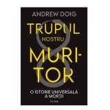 Trupul nostru muritor. O istorie universala a mortii - Andrew Doig, Polirom