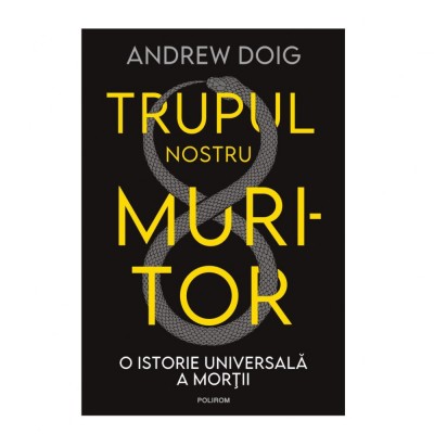 Trupul nostru muritor. O istorie universala a mortii - Andrew Doig foto