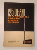125 de ani de la &icirc;nființarea artileriei rom&acirc;ne moderne (1843-1968) (1969)