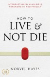 How to Live and Not Die: Activating God&#039;s Miracle Power for Healing, Health, and Total Victory