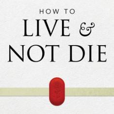 How to Live and Not Die: Activating God's Miracle Power for Healing, Health, and Total Victory