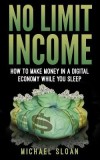 No Limit Income: How to Make Money in a Digital Economy While You Sleep