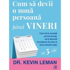 Cum sa devii o noua persoana pana vineri.Cum sa te accepti pe tine insuti, sa-ti dezvolti increderea de sine si sa-ti schimbi viata, Dr. Kevin Leman