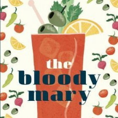 The Bloody Mary: The Lore and Legend of a Cocktail Classic, with Recipes for Brunch and Beyond