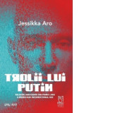 Trolii lui Putin. Relatari adevarate din prima linie a razboiului informational rus - Jessikka Aro, Alexandra-Maria Vrinceanu