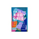 This Is Body Grief: Making Peace with the Loss That Comes with Living in a Body