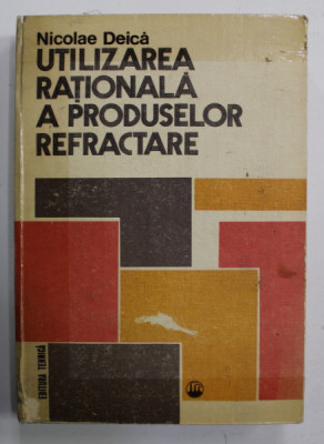 UTILIZAREA RATIONALA A PRODUSELOR REFRACTARE de NICOLAE DEICA , 1982, COPERTA SI COTORUL INTARITE CU SCOTCH foto