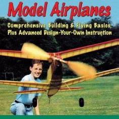 Rubber Powered Model Airplanes: Comprehensive Building & Flying Basics, Plus Advanced Design-Your-Own Instruction