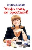 Cumpara ieftin Viata mea, ce spectacol! - Cristina Stamate