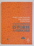 CEA MAI FRUMOASA ISTORIE A FERICIRII de ANDRE COMTE-SPONVILLE...ARLETTE FARGE 2015