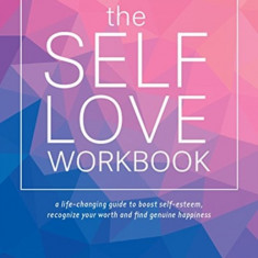 The Self-Love Workbook: A Life-Changing Guide to Boost Self-Esteem, Recognize Your Worth and Find Genuine Happiness