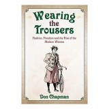 Wearing the Trousers : Fashion, Freedom and the Rise of the Modern Woman