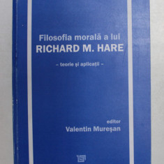 FILOSOFIA MORALA A LUI RICHARD M. HARE - TEORIE SI APLICATII , editor VALENTIN MURESAN , 2006