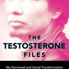 The Testosterone Files: My Hormonal and Social Transformation from Female to Male