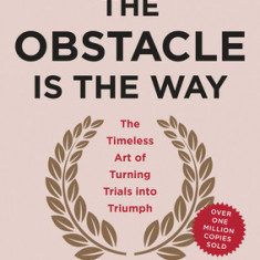 The Obstacle Is the Way: The Timeless Art of Turning Trials Into Triumph