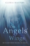 On Angels&#039; Wings: My flight from trauma to grace