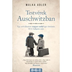 Testv&eacute;rek Auschwitzban - Egy sz&eacute;tv&aacute;lasztott magyar csal&aacute;d igaz t&ouml;rt&eacute;nete 60 &eacute;v hallgat&aacute;s ut&aacute;n - Malka Adler