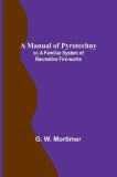 A Manual of Pyrotechny; or, A Familiar System of Recreative Fire-works