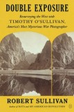 Double Exposure: Resurveying the West with Timothy O'Sullivan, America's Most Mysterious War Photographer