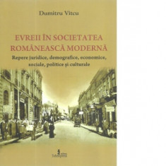 Evreii in societatea romaneasca moderna. Repere juridice, demografice, economice, sociale, politice si culturale - Dumitru Vitcu