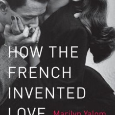 How the French Invented Love: Nine Hundred Years of Passion and Romance