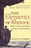 The Elements of Rhetoric: How to Write and Speak Clearly and Persuasively -- A Guide for Students, Teachers, Politicians &amp; Preachers