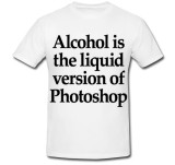 Tricou &quot; Alcohol is the liquid version of photoshop &quot;
