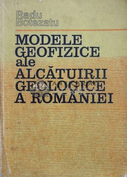 Modele geofizice ale alcatuirii geologice a Romaniei - 1982 - Radu Botezatu ($M200)