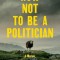 How Not to Be a Politician: A Memoir