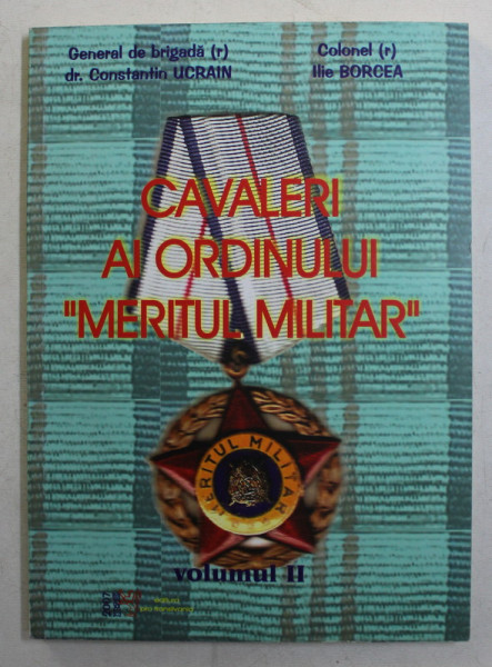 CAVALERI AI ORDINULUI MERITUL MILITAR , VOLUMUL II de CONSTANTIN UCRAIN si ILIE BORCEA , 2007