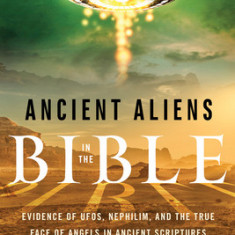 Ancient Aliens in the Bible: Evidence of UFOs, Nephilim, and the True Face of Angels in Ancient Scriptures