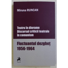 TEATRU IN DIORAME , DISCURSUL CRITICII TEATRALE IN COMUNISM , FLUCTUANTUL DEZGHET ( 1956 - 1964 ) de MIRCEA RUNCAN , 2019 *BLOC DE FILE INDOIT