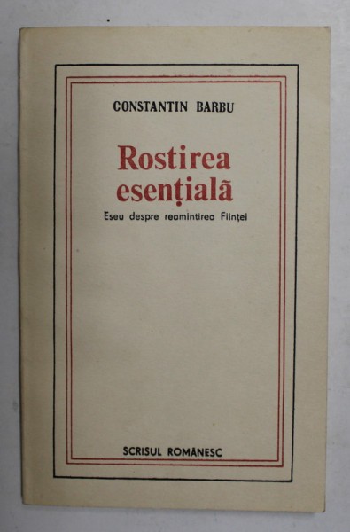 ROSTIREA ESENTIALA - ESEU DESPRE REAMINTIREA FIINTEI de CONSTANTIN BARBU , 1985
