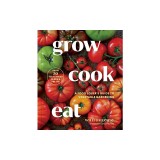 Grow Cook Eat: A Food Lover's Guide to Vegetable Gardening, Including 50 Recipes, Plus Harvesting and Storage Tips