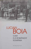 CUM S-A ROMANIZAT ROMANIA-LUCIAN BOIA, 2015, Humanitas