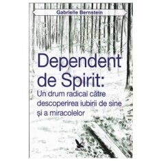 DEPENDENT DE SPIRIT, UN DRUM RADICAL CATRE DESCOPERIREA IUBIRII DE SINE - GABRIELLE BERNSTEIN
