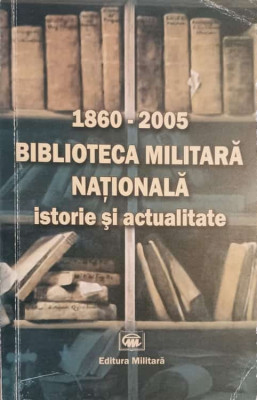 BIBLIOTECA MILITARA NATIONALA. ISTORIE SI ACTUALITATE 1860-2005-AL. MIHALCEA, P. FLOREA, M. POPESCU, L. VISAN foto