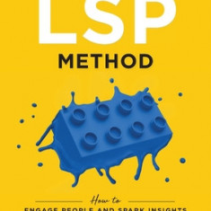 The LSP Method: How to Engage People and Spark Insights Using the LEGO(R) Serious Play(R) Method