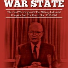 The War State: The Cold War Origins of the Military-Industrial Complex and the Power Elite, 1945-1963