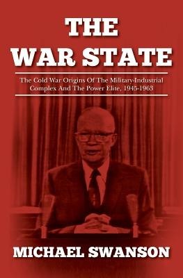 The War State: The Cold War Origins of the Military-Industrial Complex and the Power Elite, 1945-1963