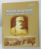 PROFESORUL ION CANTACUZINO , CENTENARUL MARII UNIRI , 1918 - 2018 , EDITIA A II - A , 2019 , CONTINE CD