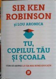 TU, COPILUL TAU SI SCOALA. CUM SA AJUNGI LA CEA MIA BUNA EDUCATIE-KEN ROBINSON, LOU ARONICA, 2018