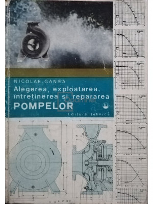 Nicolae Ganea - Alegerea, exploatarea, intretinerea si repararea pompelor (editia 1981) foto