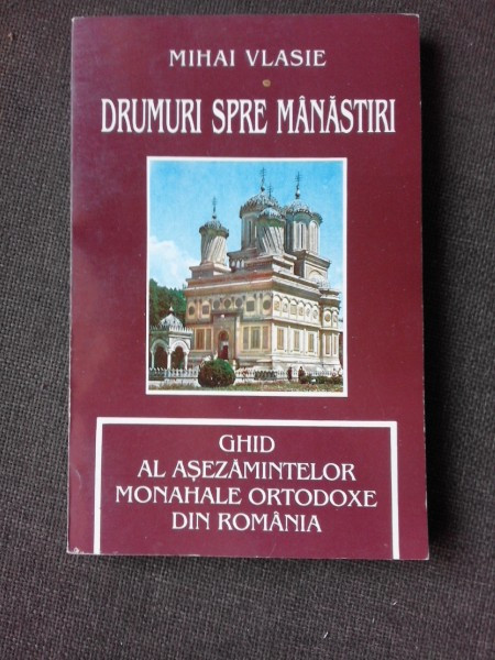 DRUMURI SPRE MANASTIRI, GHID AL ASEZAMINTELOR MONAHALE ORTODOXE DIN ROMANIA - MIHAI VLASIE