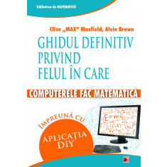 Ghidul definitiv Privind Felul in care Computerele Fac Matematica. Impreuna cu Aplicatia Diy - Clive &quot;Max&quot; Maxfield, Alvin Brown