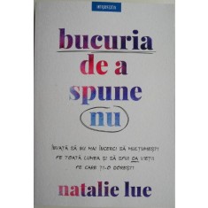 Bucuria de a spune nu. Invata cum sa nu mai incerci sa multumesti pe toata lumea si sa spui da vietii pe care ti-o doresti &ndash; Natalie Lue