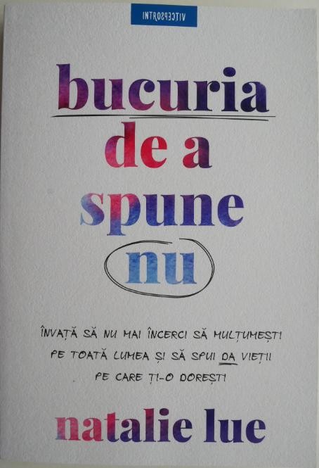 Bucuria de a spune nu. Invata cum sa nu mai incerci sa multumesti pe toata lumea si sa spui da vietii pe care ti-o doresti &ndash; Natalie Lue