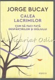 Calea Lacrimilor - Jorge Bucay, Cum sa faci fata despartirilor si doliului, Editura Litera, 2018, Bucuresti