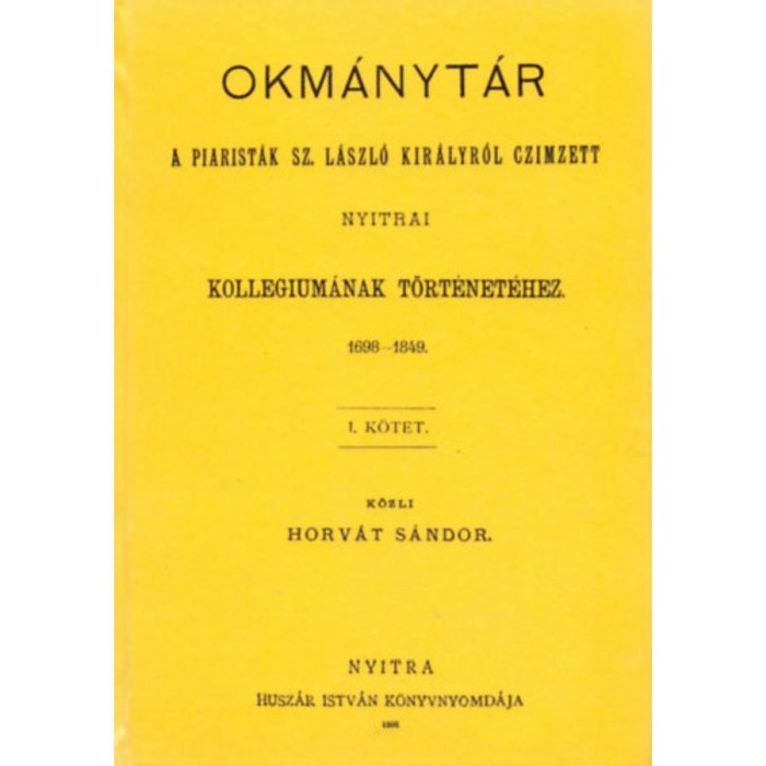 Okm&aacute;nyt&aacute;r a piarist&aacute;k Sz. L&aacute;szl&oacute; kir&aacute;lyr&oacute;l czimzett nyitrai kollegium&aacute;nak t&ouml;rt&eacute;net&eacute;hez, 1698-1849. I. - Horv&aacute;t S&aacute;ndor