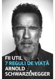 Fii util. 7 reguli de viata - Arnold Schwarzenegger - Lifestyle